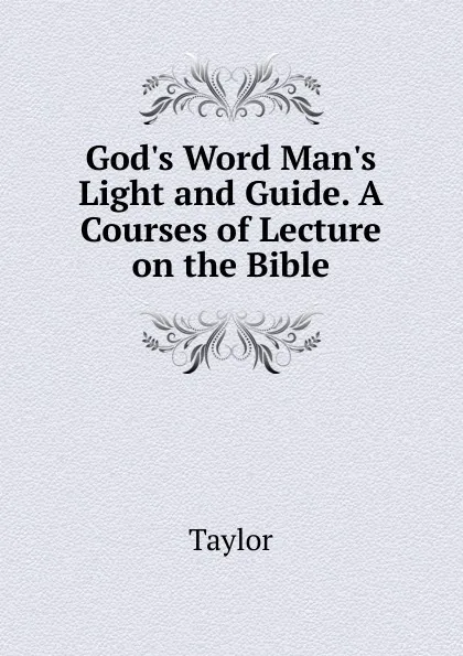 Обложка книги God.s Word Man.s Light and Guide. A Courses of Lecture on the Bible, Taylor
