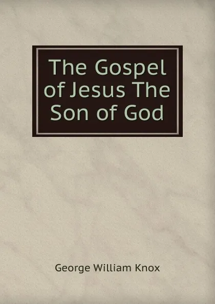 Обложка книги The Gospel of Jesus The Son of God, George William Knox