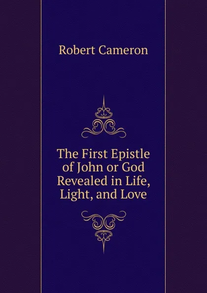 Обложка книги The First Epistle of John or God Revealed in Life, Light, and Love, Robert Cameron