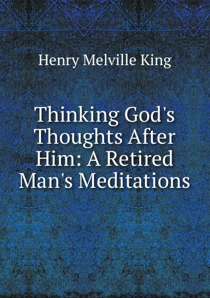 Обложка книги Thinking God.s Thoughts After Him: A Retired Man.s Meditations, Henry Melville King