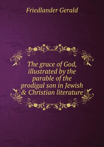 Обложка книги The grace of God, illustrated by the parable of the prodigal son in Jewish . Christian literature, Friedlander Gerald