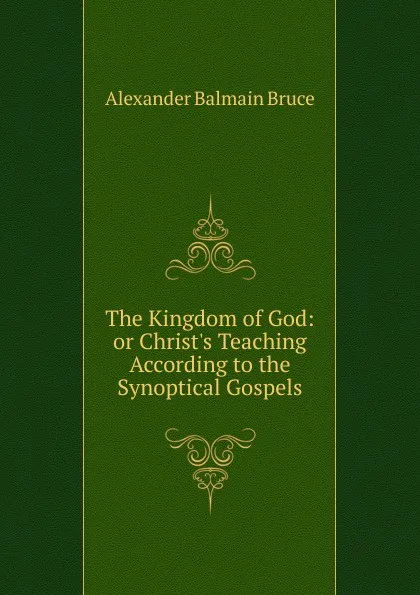 Обложка книги The Kingdom of God: or Christ.s Teaching According to the Synoptical Gospels, Alexander Balmain Bruce