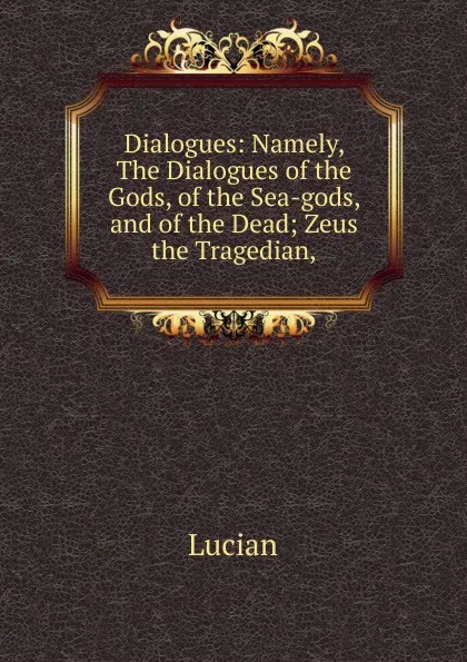 Обложка книги Dialogues: Namely, The Dialogues of the Gods, of the Sea-gods, and of the Dead; Zeus the Tragedian,, Lucian