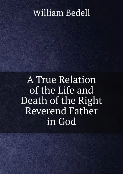 Обложка книги A True Relation of the Life and Death of the Right Reverend Father in God, William Bedell