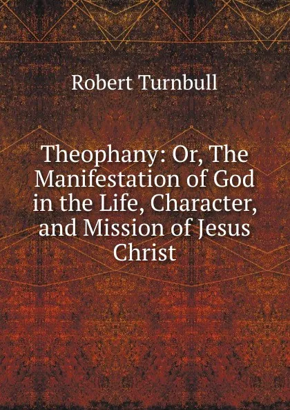 Обложка книги Theophany: Or, The Manifestation of God in the Life, Character, and Mission of Jesus Christ, Robert Turnbull