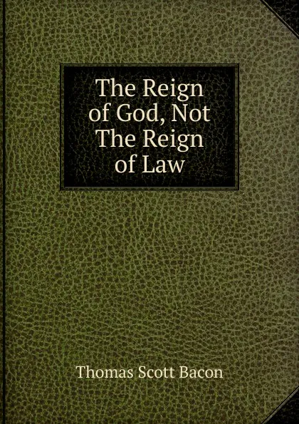 Обложка книги The Reign of God, Not The Reign of Law, Thomas Scott Bacon