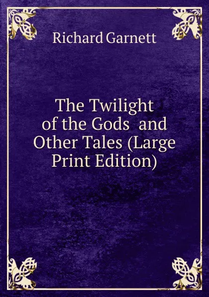 Обложка книги The Twilight of the Gods  and Other Tales (Large Print Edition), Garnett Richard