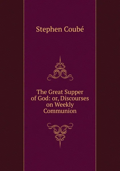 Обложка книги The Great Supper of God: or, Discourses on Weekly Communion, Stephen Coubé