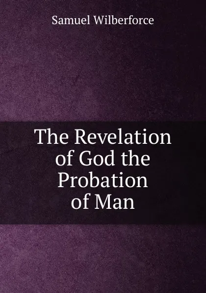 Обложка книги The Revelation of God the Probation of Man, Samuel Wilberforce