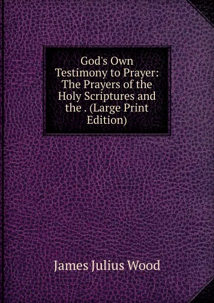 Обложка книги God.s Own Testimony to Prayer: The Prayers of the Holy Scriptures and the . (Large Print Edition), James Julius Wood