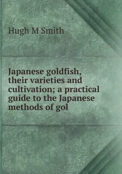 Обложка книги Japanese goldfish, their varieties and cultivation; a practical guide to the Japanese methods of gol, Hugh M Smith