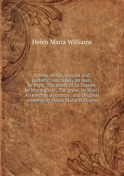 Обложка книги Poems, moral, elegant and pathetic: viz., Essay on man, by Pope; The monk of La Trappe, by Jerningham; The grave, by Blair; An elegy in a country . and Original sonnets, by Helen Maria Williams, Helen Maria Williams