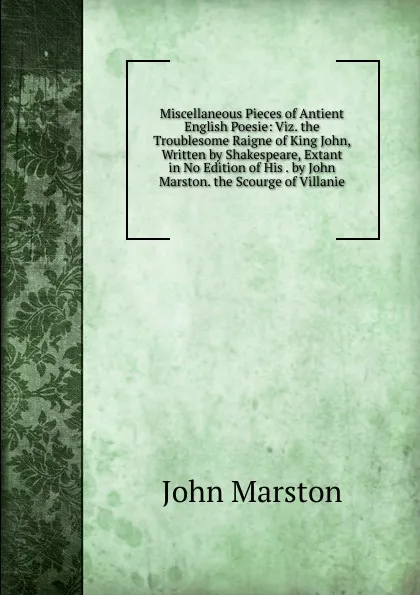 Обложка книги Miscellaneous Pieces of Antient English Poesie: Viz. the Troublesome Raigne of King John, Written by Shakespeare, Extant in No Edition of His . by John Marston. the Scourge of Villanie., John Marston