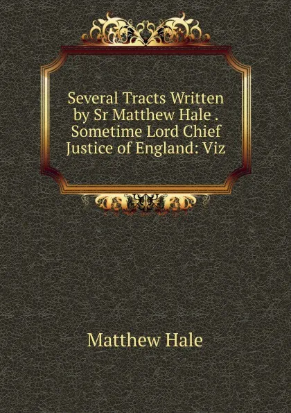 Обложка книги Several Tracts Written by Sr Matthew Hale . Sometime Lord Chief Justice of England: Viz, Matthew Hale