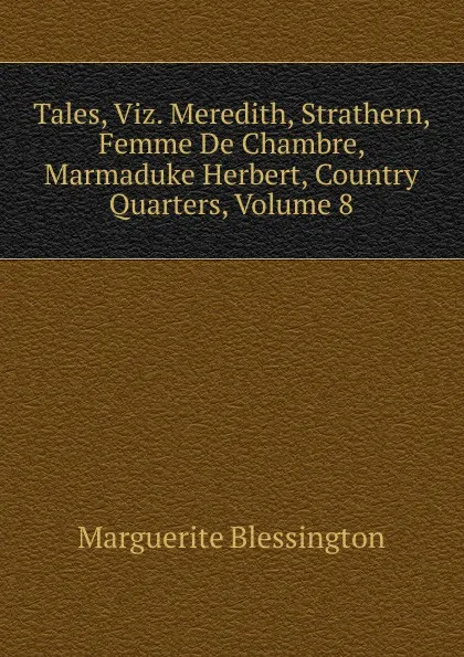 Обложка книги Tales, Viz. Meredith, Strathern, Femme De Chambre, Marmaduke Herbert, Country Quarters, Volume 8, Marguerite Blessington