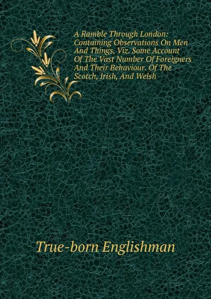 Обложка книги A Ramble Through London: Containing Observations On Men And Things, Viz. Some Account Of The Vast Number Of Foreigners And Their Behaviour. Of The Scotch, Irish, And Welsh, True-born Englishman