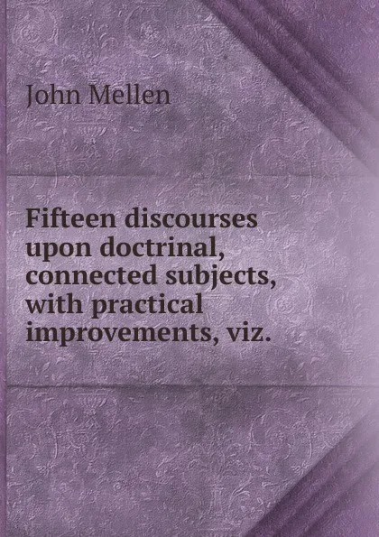 Обложка книги Fifteen discourses upon doctrinal, connected subjects, with practical improvements, viz. ., John Mellen