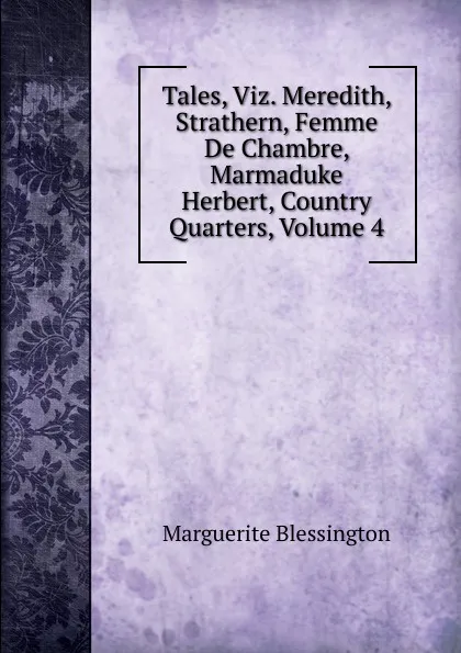 Обложка книги Tales, Viz. Meredith, Strathern, Femme De Chambre, Marmaduke Herbert, Country Quarters, Volume 4, Marguerite Blessington