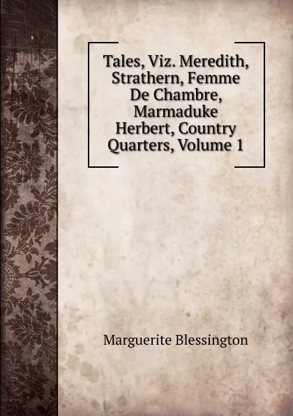 Обложка книги Tales, Viz. Meredith, Strathern, Femme De Chambre, Marmaduke Herbert, Country Quarters, Volume 1, Marguerite Blessington