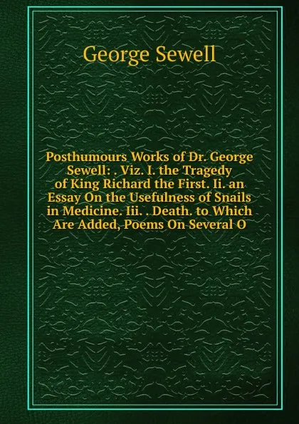 Обложка книги Posthumours Works of Dr. George Sewell: . Viz. I. the Tragedy of King Richard the First. Ii. an Essay On the Usefulness of Snails in Medicine. Iii. . Death. to Which Are Added, Poems On Several O, George Sewell