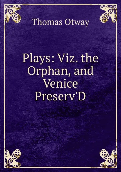 Обложка книги Plays: Viz. the Orphan, and Venice Preserv.D, Thomas Otway