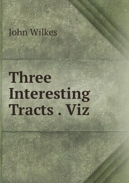 Обложка книги Three Interesting Tracts . Viz, John Wilkes