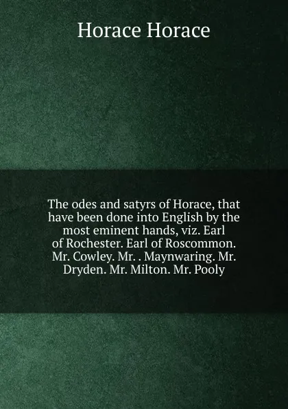 Обложка книги The odes and satyrs of Horace, that have been done into English by the most eminent hands, viz. Earl of Rochester. Earl of Roscommon. Mr. Cowley. Mr. . Maynwaring. Mr. Dryden. Mr. Milton. Mr. Pooly, Horace Horace