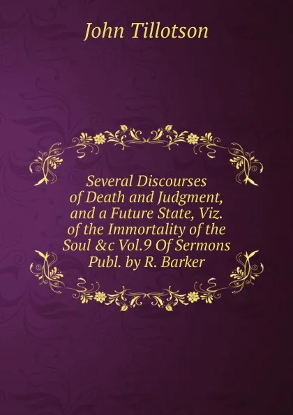 Обложка книги Several Discourses of Death and Judgment, and a Future State, Viz. of the Immortality of the Soul .c Vol.9 Of Sermons Publ. by R. Barker, John Tillotson