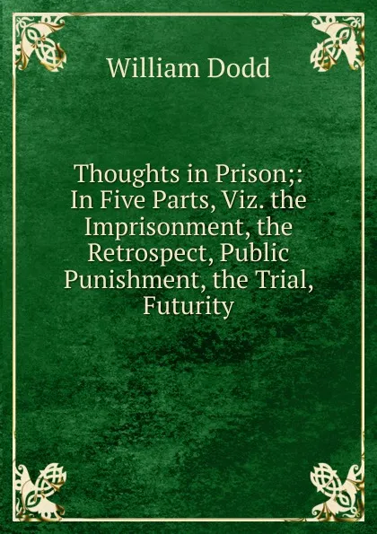 Обложка книги Thoughts in Prison;: In Five Parts, Viz. the Imprisonment, the Retrospect, Public Punishment, the Trial, Futurity, William Dodd