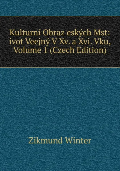 Обложка книги Kulturni Obraz eskych Mst: ivot Veejny V Xv. a Xvi. Vku, Volume 1 (Czech Edition), Zikmund Winter