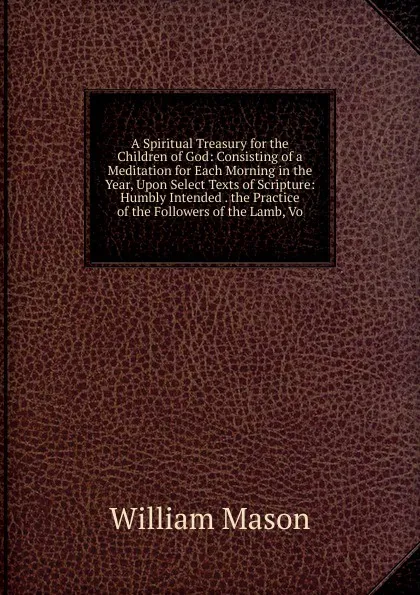 Обложка книги A Spiritual Treasury for the Children of God: Consisting of a Meditation for Each Morning in the Year, Upon Select Texts of Scripture: Humbly Intended . the Practice of the Followers of the Lamb, Vo, William Mason