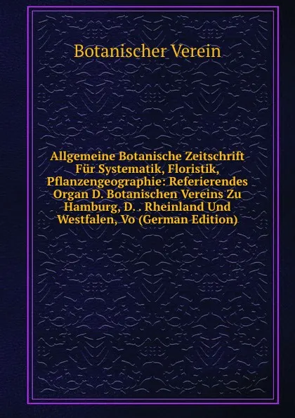 Обложка книги Allgemeine Botanische Zeitschrift Fur Systematik, Floristik, Pflanzengeographie: Referierendes Organ D. Botanischen Vereins Zu Hamburg, D. . Rheinland Und Westfalen, Vo (German Edition), Botanischer Verein