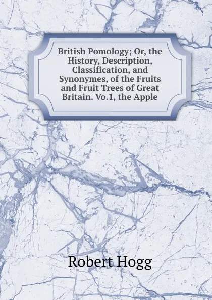 Обложка книги British Pomology; Or, the History, Description, Classification, and Synonymes, of the Fruits and Fruit Trees of Great Britain. Vo.1, the Apple, Robert Hogg