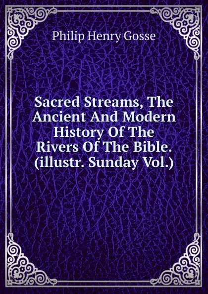 Обложка книги Sacred Streams, The Ancient And Modern History Of The Rivers Of The Bible. (illustr. Sunday Vol.)., Gosse Philip Henry