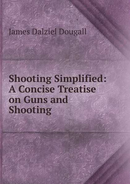 Обложка книги Shooting Simplified: A Concise Treatise on Guns and Shooting, James Dalziel Dougall