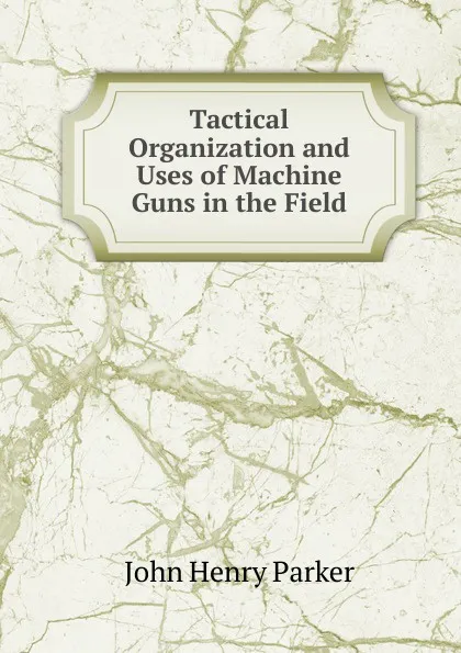 Обложка книги Tactical Organization and Uses of Machine Guns in the Field, John Henry Parker