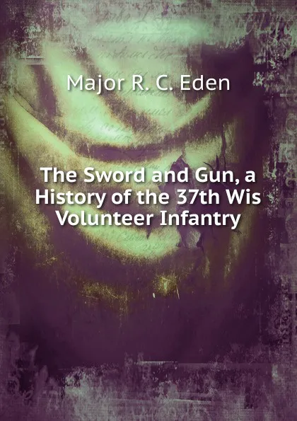 Обложка книги The Sword and Gun, a History of the 37th Wis Volunteer Infantry, Major R. C. Eden
