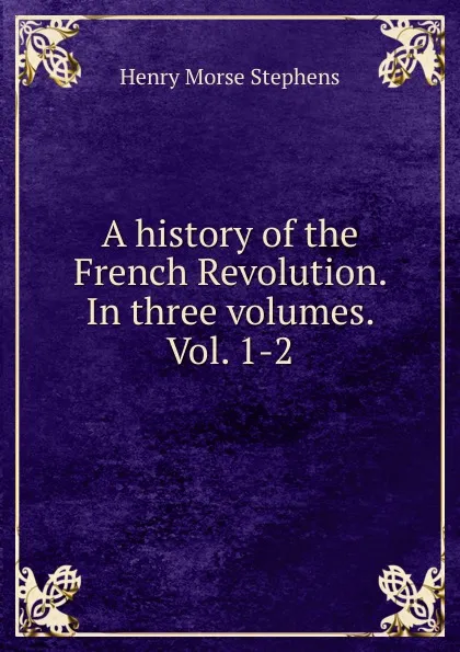 Обложка книги A history of the French Revolution. In three volumes. Vol. 1-2, H. Morse Stephens