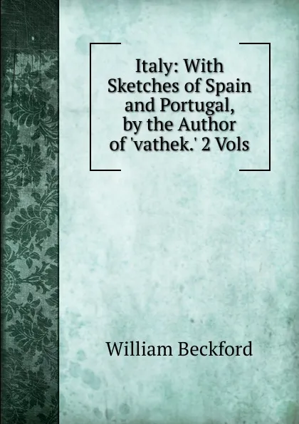 Обложка книги Italy: With Sketches of Spain and Portugal, by the Author of .vathek.. 2 Vols, William Beckford