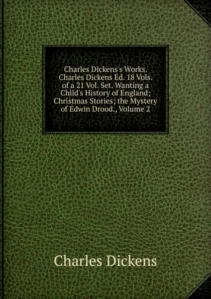 Обложка книги Charles Dickens.s Works. Charles Dickens Ed. 18 Vols. of a 21 Vol. Set. Wanting a Child.s History of England; Christmas Stories; the Mystery of Edwin Drood., Volume 2, Charles Dickens