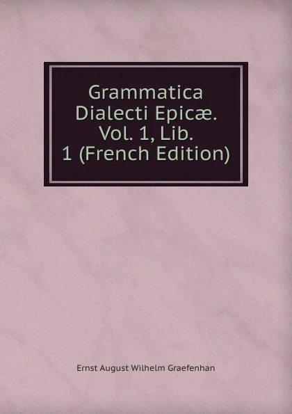 Обложка книги Grammatica Dialecti Epicae. Vol. 1, Lib. 1 (French Edition), Ernst August Wilhelm Graefenhan