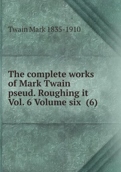 Обложка книги The complete works of Mark Twain pseud. Roughing it Vol. 6 Volume six  (6), Mark Twain