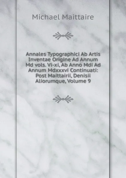 Обложка книги Annales Typographici Ab Artis Inventae Origine Ad Annum Md vols. Vi-xi, Ab Anno Mdi Ad Annum Mdxxxvi Continuati: Post Maittairii, Denisii Aliorumque, Volume 9, Michael Maittaire