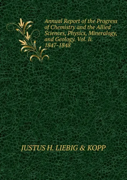 Обложка книги Annual Report of the Progress of Chemistry and the Allied Sciences, Physics, Mineralogy, and Geology. Vol. Ii. 1847-1848., JUSTUS H. LIEBIG & KOPP