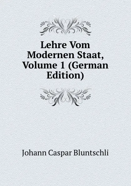 Обложка книги Lehre Vom Modernen Staat, Volume 1 (German Edition), Johann Caspar Bluntschli