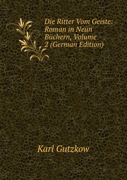 Обложка книги Die Ritter Vom Geiste: Roman in Neun Buchern, Volume 2 (German Edition), Gutzkow Karl