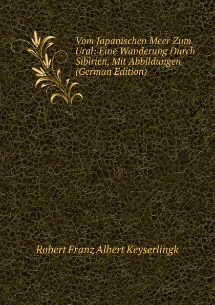 Обложка книги Vom Japanischen Meer Zum Ural: Eine Wanderung Durch Sibirien, Mit Abbildungen (German Edition), Robert Franz Albert Keyserlingk