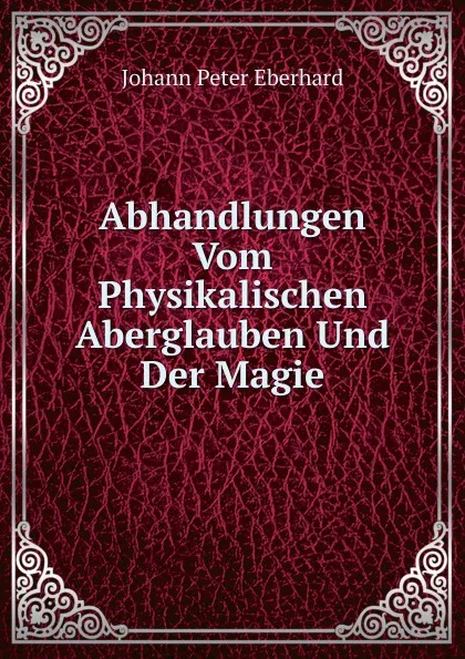 Обложка книги Abhandlungen Vom Physikalischen Aberglauben Und Der Magie, Johann Peter Eberhard