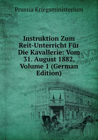 Обложка книги Instruktion Zum Reit-Unterricht Fur Die Kavallerie: Vom 31. August 1882, Volume 1 (German Edition), Prussia Kriegsministerium