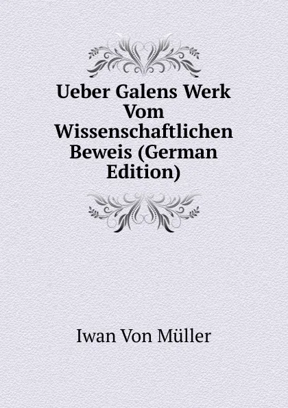 Обложка книги Ueber Galens Werk Vom Wissenschaftlichen Beweis (German Edition), Iwan Von Müller